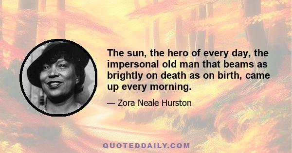 The sun, the hero of every day, the impersonal old man that beams as brightly on death as on birth, came up every morning.