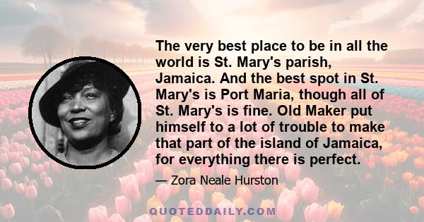 The very best place to be in all the world is St. Mary's parish, Jamaica. And the best spot in St. Mary's is Port Maria, though all of St. Mary's is fine. Old Maker put himself to a lot of trouble to make that part of