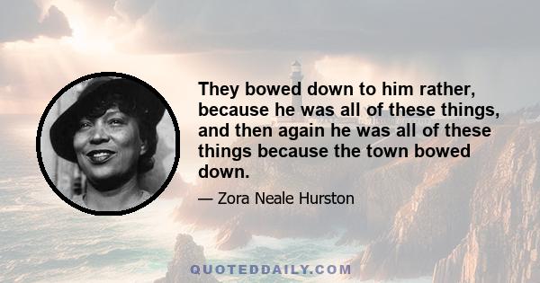 They bowed down to him rather, because he was all of these things, and then again he was all of these things because the town bowed down.