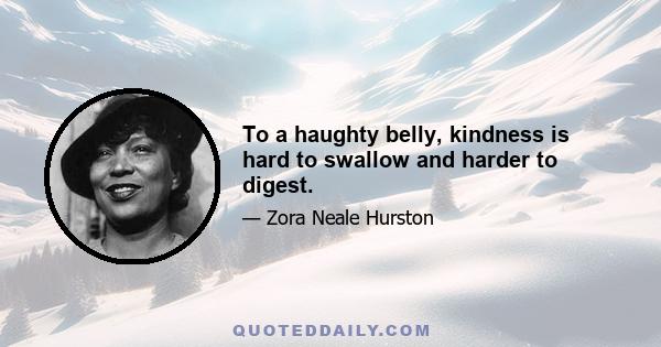 To a haughty belly, kindness is hard to swallow and harder to digest.