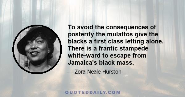 To avoid the consequences of posterity the mulattos give the blacks a first class letting alone. There is a frantic stampede white-ward to escape from Jamaica's black mass.