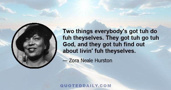 Two things everybody's got tuh do fuh theyselves. They got tuh go tuh God, and they got tuh find out about livin' fuh theyselves.