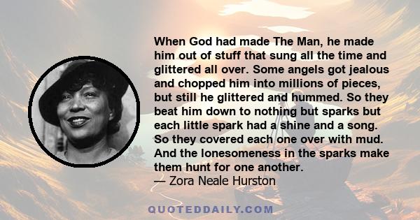 When God had made The Man, he made him out of stuff that sung all the time and glittered all over. Some angels got jealous and chopped him into millions of pieces, but still he glittered and hummed. So they beat him