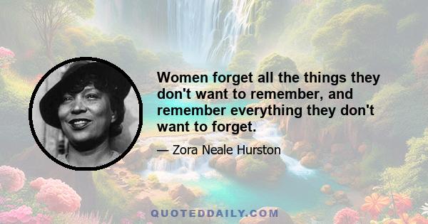 Women forget all the things they don't want to remember, and remember everything they don't want to forget.