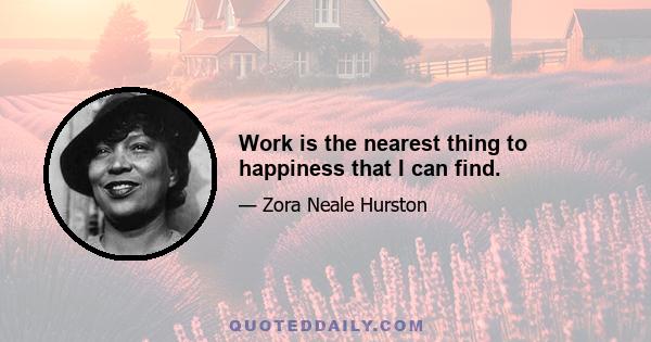 Work is the nearest thing to happiness that I can find.