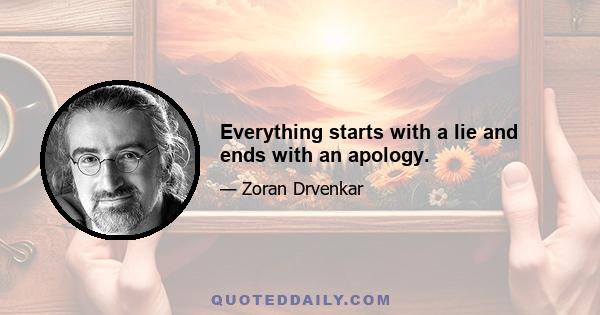 Everything starts with a lie and ends with an apology.