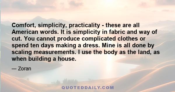 Comfort, simplicity, practicality - these are all American words. It is simplicity in fabric and way of cut. You cannot produce complicated clothes or spend ten days making a dress. Mine is all done by scaling