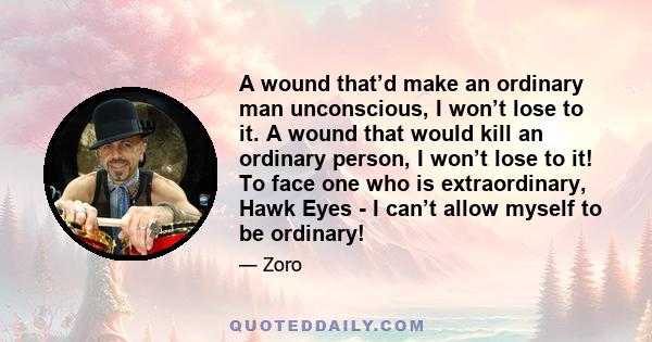 A wound that’d make an ordinary man unconscious, I won’t lose to it. A wound that would kill an ordinary person, I won’t lose to it! To face one who is extraordinary, Hawk Eyes - I can’t allow myself to be ordinary!