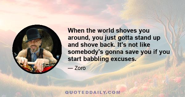 When the world shoves you around, you just gotta stand up and shove back. It's not like somebody's gonna save you if you start babbling excuses.