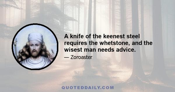 A knife of the keenest steel requires the whetstone, and the wisest man needs advice.