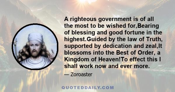 A righteous government is of all the most to be wished for,Bearing of blessing and good fortune in the highest.Guided by the law of Truth, supported by dedication and zeal,It blossoms into the Best of Order, a Kingdom