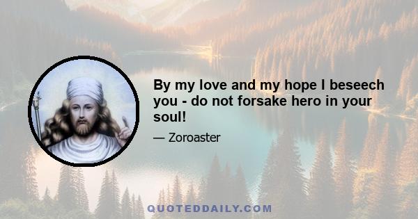 By my love and my hope I beseech you - do not forsake hero in your soul!