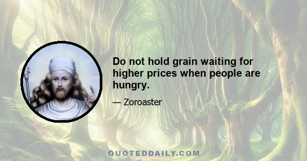 Do not hold grain waiting for higher prices when people are hungry.