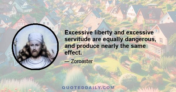 Excessive liberty and excessive servitude are equally dangerous, and produce nearly the same effect.