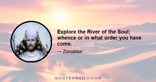 Explore the River of the Soul; whence or in what order you have come.