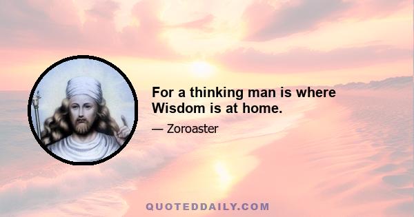 For a thinking man is where Wisdom is at home.