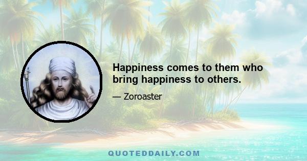 Happiness comes to them who bring happiness to others.