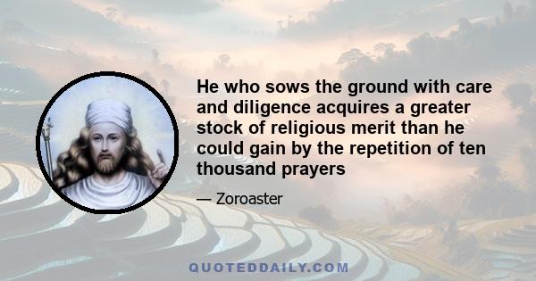 He who sows the ground with care and diligence acquires a greater stock of religious merit than he could gain by the repetition of ten thousand prayers