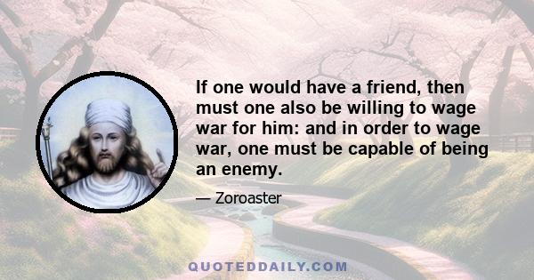 If one would have a friend, then must one also be willing to wage war for him: and in order to wage war, one must be capable of being an enemy.