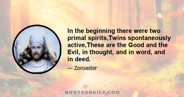 In the beginning there were two primal spirits,Twins spontaneously active,These are the Good and the Evil, in thought, and in word, and in deed.