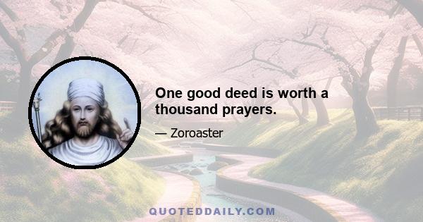 One good deed is worth a thousand prayers.