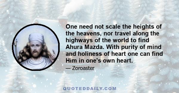 One need not scale the heights of the heavens, nor travel along the highways of the world to find Ahura Mazda. With purity of mind and holiness of heart one can find Him in one's own heart.