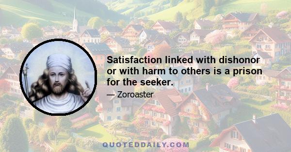 Satisfaction linked with dishonor or with harm to others is a prison for the seeker.