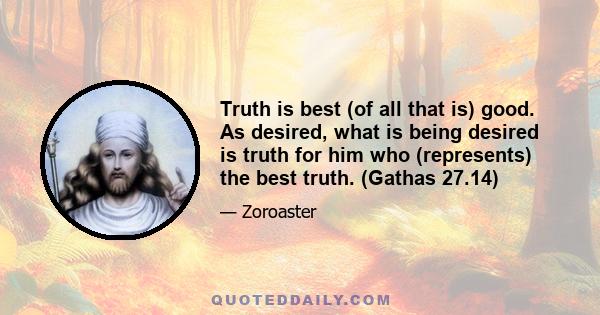 Truth is best (of all that is) good. As desired, what is being desired is truth for him who (represents) the best truth. (Gathas 27.14)