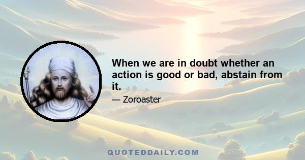 When we are in doubt whether an action is good or bad, abstain from it.