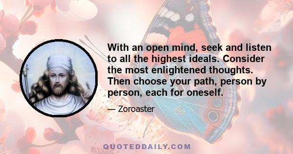 With an open mind, seek and listen to all the highest ideals. Consider the most enlightened thoughts. Then choose your path, person by person, each for oneself.