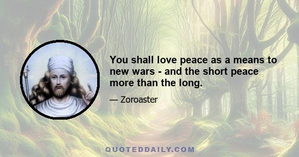 You shall love peace as a means to new wars - and the short peace more than the long.