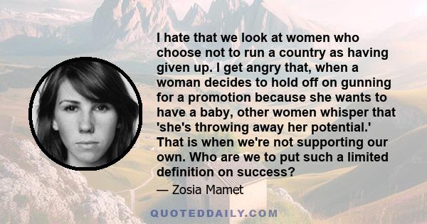 I hate that we look at women who choose not to run a country as having given up. I get angry that, when a woman decides to hold off on gunning for a promotion because she wants to have a baby, other women whisper that