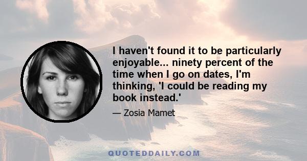 I haven't found it to be particularly enjoyable... ninety percent of the time when I go on dates, I'm thinking, 'I could be reading my book instead.'