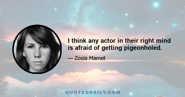 I think any actor in their right mind is afraid of getting pigeonholed.