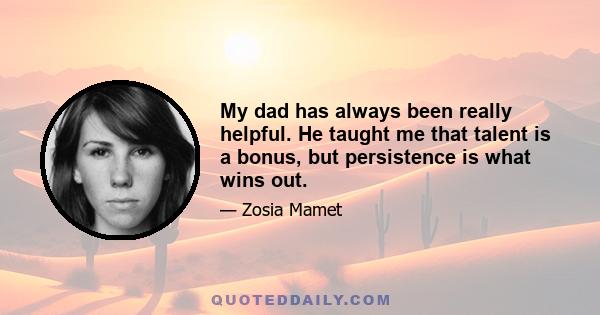 My dad has always been really helpful. He taught me that talent is a bonus, but persistence is what wins out.