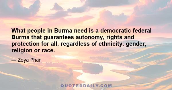 What people in Burma need is a democratic federal Burma that guarantees autonomy, rights and protection for all, regardless of ethnicity, gender, religion or race.