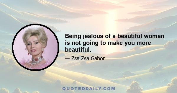 Being jealous of a beautiful woman is not going to make you more beautiful.