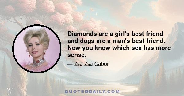 Diamonds are a girl's best friend and dogs are a man's best friend. Now you know which sex has more sense.