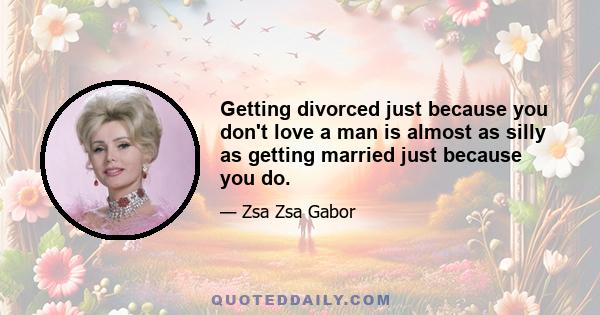 Getting divorced just because you don't love a man is almost as silly as getting married just because you do.