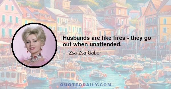 Husbands are like fires - they go out when unattended.