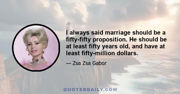 I always said marriage should be a fifty-fifty proposition. He should be at least fifty years old, and have at least fifty-million dollars.