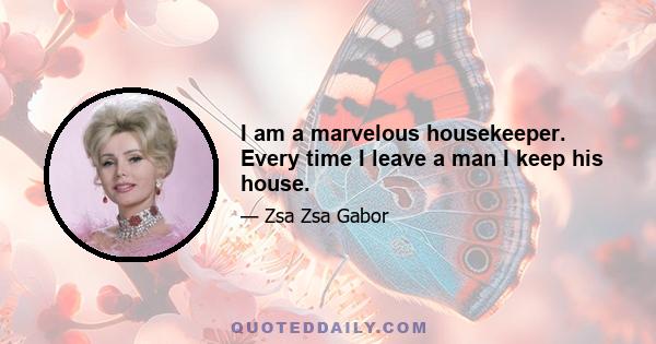 I am a marvelous housekeeper. Every time I leave a man I keep his house.