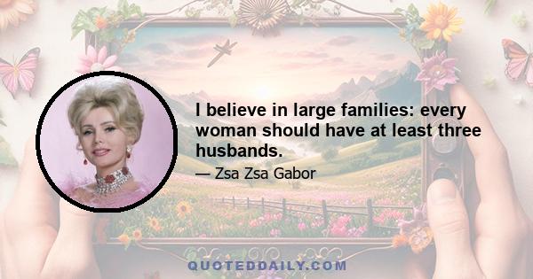 I believe in large families: every woman should have at least three husbands.