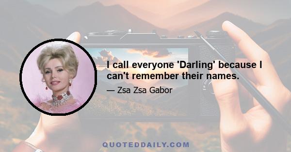 I call everyone 'Darling' because I can't remember their names.