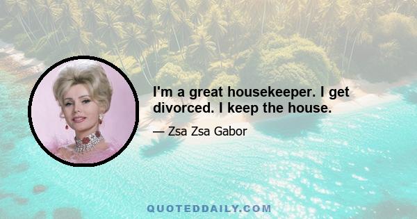 I'm a great housekeeper. I get divorced. I keep the house.