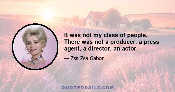 It was not my class of people. There was not a producer, a press agent, a director, an actor.