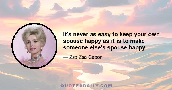 It's never as easy to keep your own spouse happy as it is to make someone else's spouse happy.