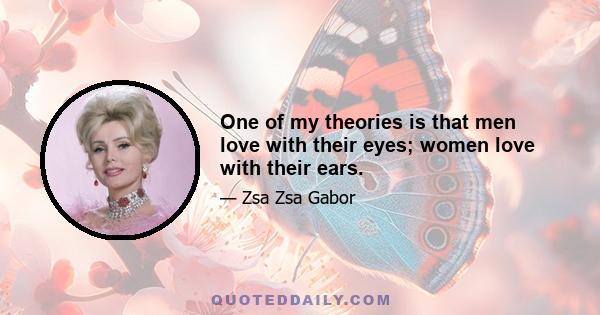 One of my theories is that men love with their eyes; women love with their ears.