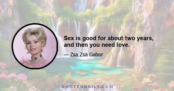 Sex is good for about two years, and then you need love.