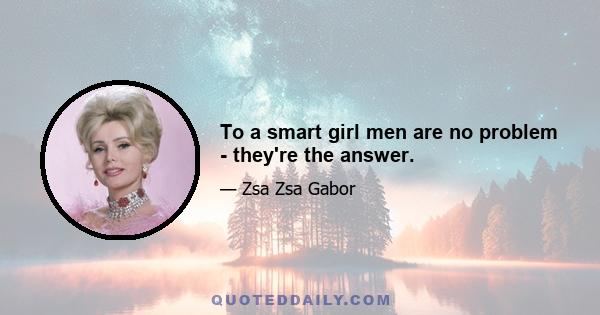 To a smart girl men are no problem - they're the answer.